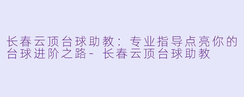 长春云顶台球助教：专业指导点亮你的台球进阶之路-长春云顶台球助教