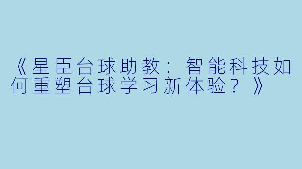 《星臣台球助教：智能科技如何重塑台球学习新体验？》