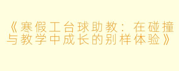 《寒假工台球助教：在碰撞与教学中成长的别样体验》