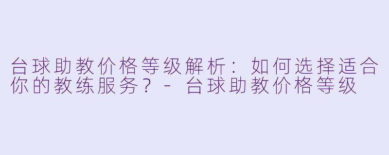 台球助教价格等级解析：如何选择适合你的教练服务？-台球助教价格等级