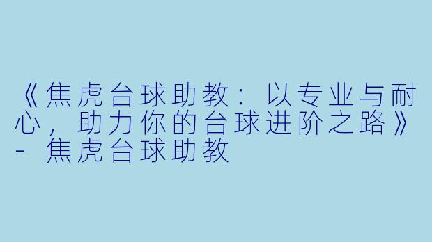 《焦虎台球助教：以专业与耐心，助力你的台球进阶之路》-焦虎台球助教