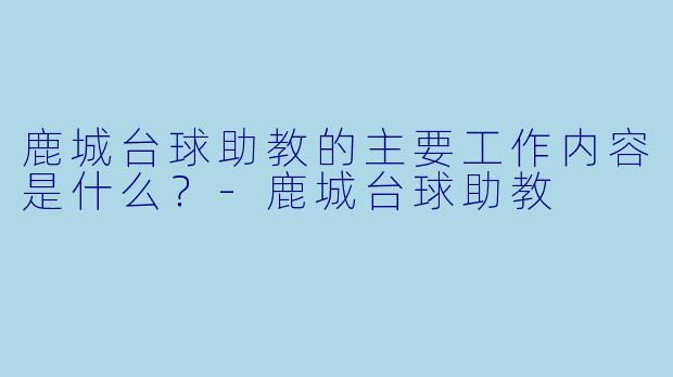 鹿城台球助教的主要工作内容是什么？-鹿城台球助教