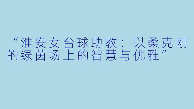 “淮安女台球助教：以柔克刚的绿茵场上的智慧与优雅”