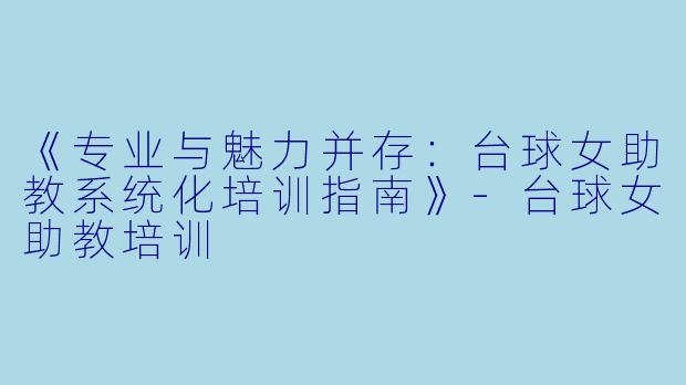 《专业与魅力并存：台球女助教系统化培训指南》-台球女助教培训