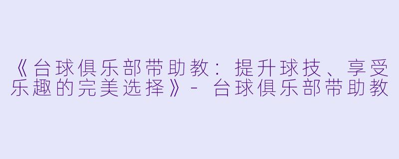 《台球俱乐部带助教：提升球技、享受乐趣的完美选择》-台球俱乐部带助教