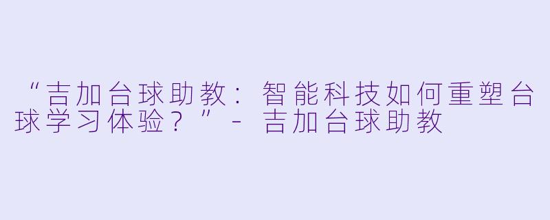 “吉加台球助教：智能科技如何重塑台球学习体验？”-吉加台球助教