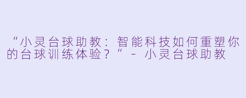 “小灵台球助教：智能科技如何重塑你的台球训练体验？”-小灵台球助教