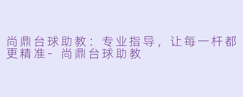 尚鼎台球助教：专业指导，让每一杆都更精准-尚鼎台球助教