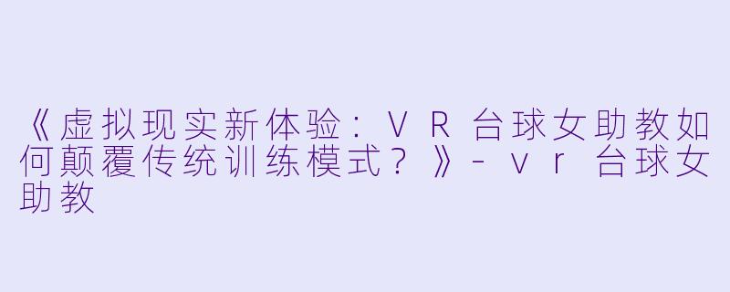 《虚拟现实新体验：VR台球女助教如何颠覆传统训练模式？》-vr台球女助教