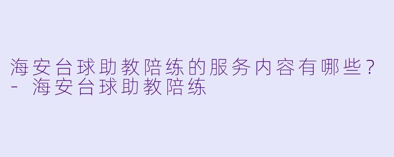 海安台球助教陪练的服务内容有哪些？-海安台球助教陪练