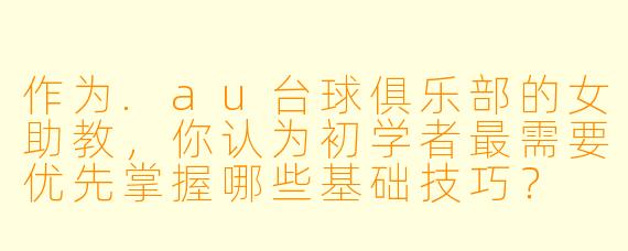 作为.au台球俱乐部的女助教，你认为初学者最需要优先掌握哪些基础技巧？