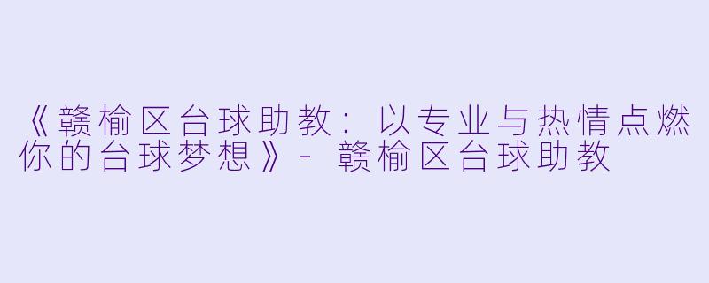 《赣榆区台球助教：以专业与热情点燃你的台球梦想》-赣榆区台球助教
