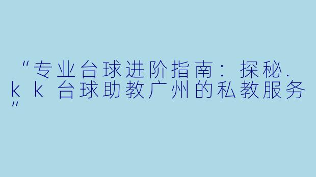 “专业台球进阶指南：探秘.kk台球助教广州的私教服务”