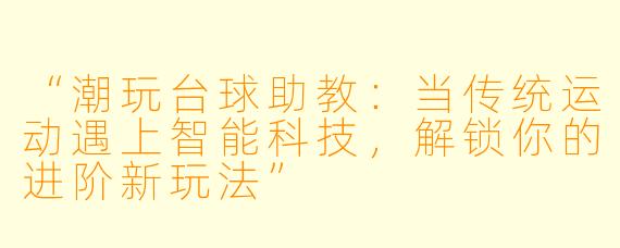 “潮玩台球助教：当传统运动遇上智能科技，解锁你的进阶新玩法”