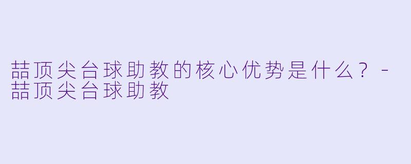 喆顶尖台球助教的核心优势是什么？-喆顶尖台球助教