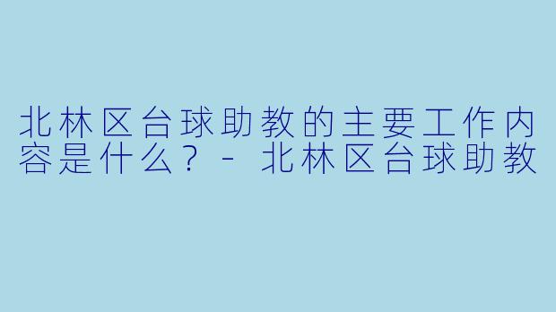 北林区台球助教的主要工作内容是什么？-北林区台球助教