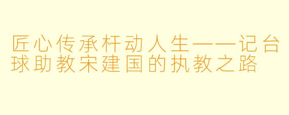 匠心传承杆动人生——记台球助教宋建国的执教之路