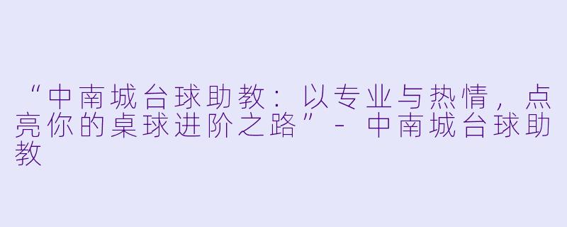 “中南城台球助教：以专业与热情，点亮你的桌球进阶之路”-中南城台球助教