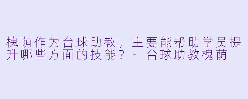 槐荫作为台球助教，主要能帮助学员提升哪些方面的技能？-台球助教槐荫