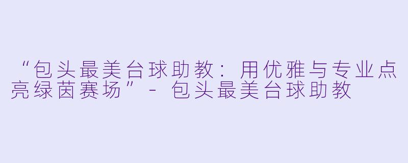 “包头最美台球助教：用优雅与专业点亮绿茵赛场”-包头最美台球助教