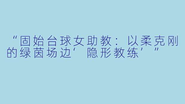 “固始台球女助教：以柔克刚的绿茵场边‘隐形教练’”