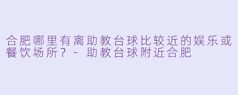 合肥哪里有离助教台球比较近的娱乐或餐饮场所？-助教台球附近合肥