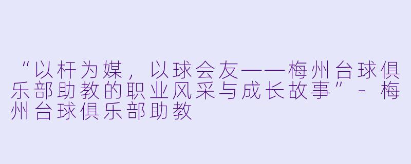 “以杆为媒，以球会友——梅州台球俱乐部助教的职业风采与成长故事”-梅州台球俱乐部助教