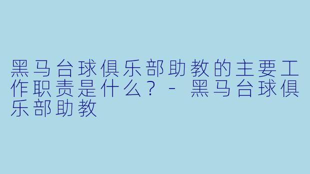 黑马台球俱乐部助教的主要工作职责是什么？-黑马台球俱乐部助教