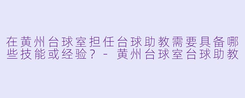 在黄州台球室担任台球助教需要具备哪些技能或经验？-黄州台球室台球助教