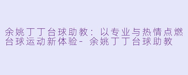 余姚丁丁台球助教：以专业与热情点燃台球运动新体验-余姚丁丁台球助教