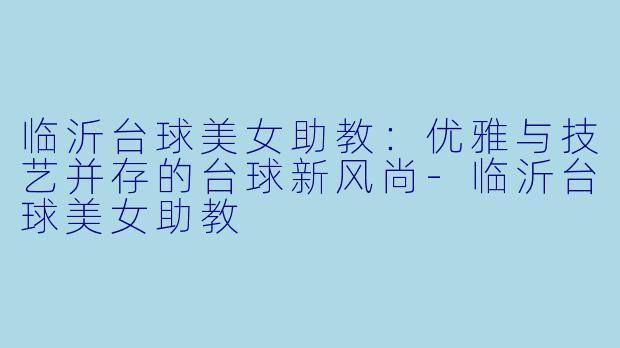 临沂台球美女助教：优雅与技艺并存的台球新风尚-临沂台球美女助教