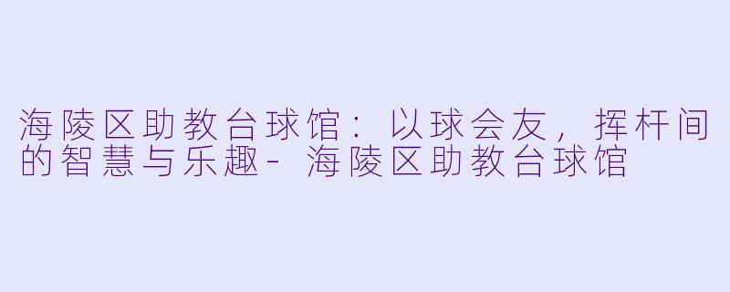 海陵区助教台球馆：以球会友，挥杆间的智慧与乐趣