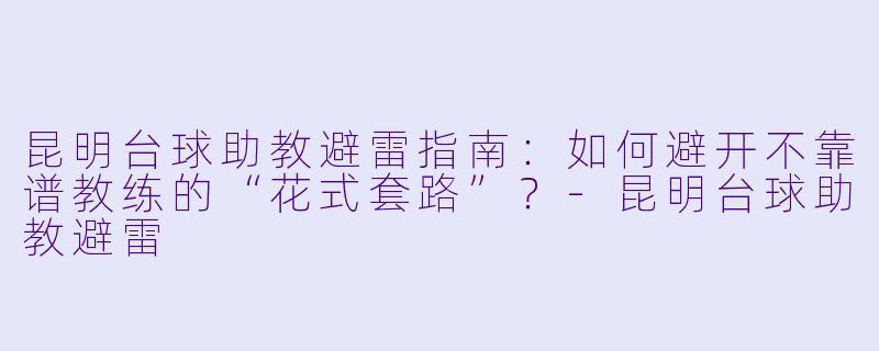 昆明台球助教避雷指南：如何避开不靠谱教练的“花式套路”？-昆明台球助教避雷