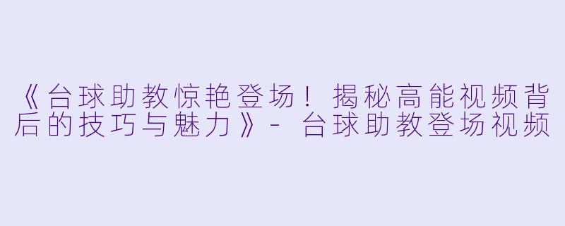 《台球助教惊艳登场！揭秘高能视频背后的技巧与魅力》-台球助教登场视频