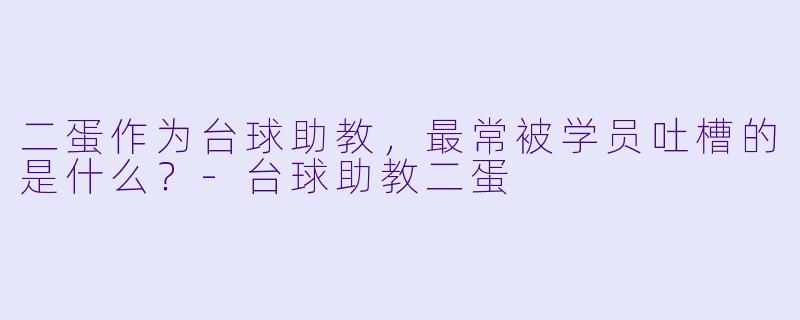 二蛋作为台球助教，最常被学员吐槽的是什么？-台球助教二蛋