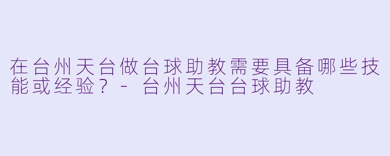 在台州天台做台球助教需要具备哪些技能或经验？-台州天台台球助教