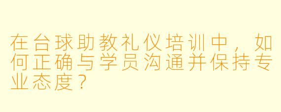 在台球助教礼仪培训中，如何正确与学员沟通并保持专业态度？