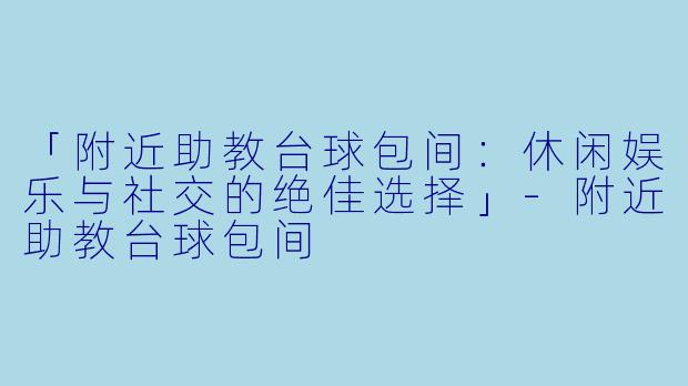 「附近助教台球包间：休闲娱乐与社交的绝佳选择」-附近助教台球包间