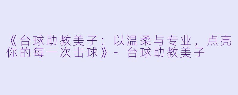 《台球助教美子：以温柔与专业，点亮你的每一次击球》-台球助教美子