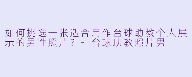 如何挑选一张适合用作台球助教个人展示的男性照片？-台球助教照片男