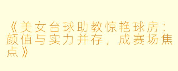 《美女台球助教惊艳球房：颜值与实力并存，成赛场焦点》