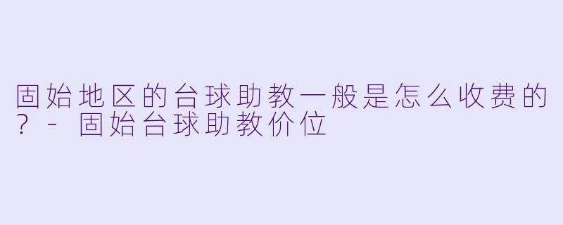 固始地区的台球助教一般是怎么收费的？-固始台球助教价位
