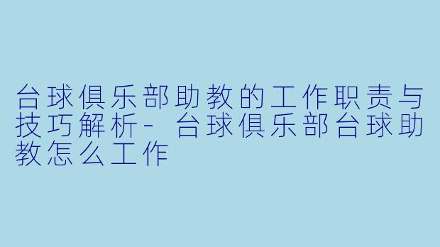 台球俱乐部助教的工作职责与技巧解析-台球俱乐部台球助教怎么工作