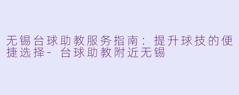 无锡台球助教服务指南：提升球技的便捷选择-台球助教附近无锡