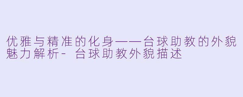 优雅与精准的化身——台球助教的外貌魅力解析-台球助教外貌描述