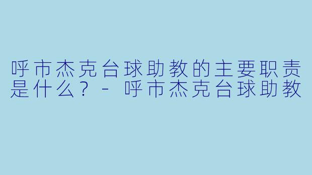 呼市杰克台球助教的主要职责是什么？-呼市杰克台球助教