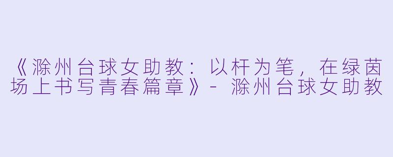 《滁州台球女助教：以杆为笔，在绿茵场上书写青春篇章》-滁州台球女助教