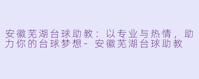 安徽芜湖台球助教：以专业与热情，助力你的台球梦想-安徽芜湖台球助教