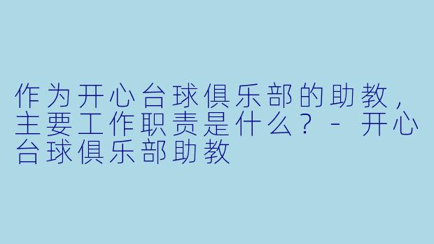 作为开心台球俱乐部的助教，主要工作职责是什么？-开心台球俱乐部助教