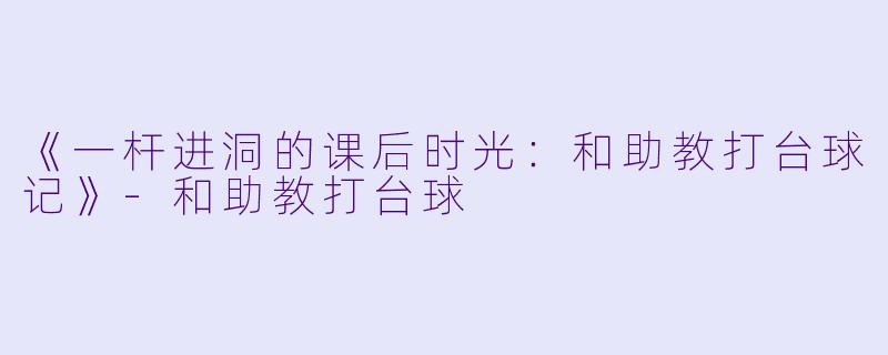 《一杆进洞的课后时光：和助教打台球记》-和助教打台球